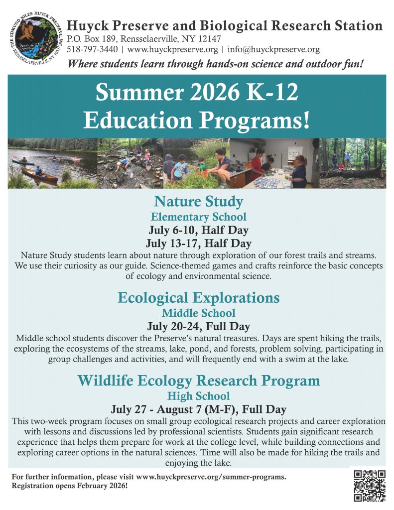 A promotional flyer for the Huyck Preserve’s Summer 2026 K–12 education programs. At the top, bold text reads: “Where students learn through hands‑on science and outdoor fun!” The flyer lists three programs with dates and descriptions. Nature Study (Elementary, July 6–10 and July 13–17, half day) focuses on exploration of forest trails and streams with science-themed games and crafts. Ecological Explorations (Middle School, July 20–24, full day) includes hiking, studying ecosystems, group challenges, and swimming. Wildlife Ecology Research Program (High School, July 27–August 7, full day) offers ecological research projects led by scientists, plus hiking and lake time. Footer includes contact information for the Huyck Preserve in Rensselaerville, NY, a website link, an email address, and notes that registration opens February 2026. A small square photo shows children outdoors engaged in hands-on nature activities.